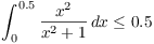 $\displaystyle
   \int_0^{0.5} \dfrac{x^2}{x^2 + 1}\,dx \le 0.5$