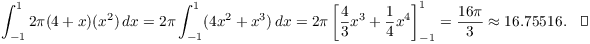 $$\int_{-1}^1 2 \pi (4 + x)(x^2)\,dx = 2 \pi \int_{-1}^1 (4 x^2 + x^3)\,dx = 2 \pi \left[\dfrac{4}{3} x^3 + \dfrac{1}{4} x^4\right]_{-1}^1 = \dfrac{16 \pi}{3} \approx 16.75516.\quad\halmos$$