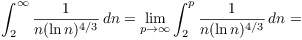 $$\int_2^{\infty} \dfrac{1}{n (\ln n)^{4/3}}\,dn = \lim_{p \to \infty} \int_2^p \dfrac{1}{n (\ln n)^{4/3}}\,dn =$$