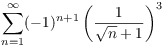 $\displaystyle
   \sum_{n = 1}^\infty (-1)^{n+1} \left(\dfrac{1}{\sqrt{n} +
   1}\right)^3$