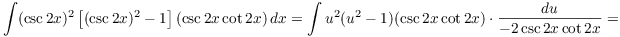 $$\int (\csc 2 x)^2\left[(\csc 2 x)^2 - 1\right] (\csc 2 x \cot 2 x)\,dx = \int u^2(u^2 - 1)(\csc 2 x \cot 2 x)\cdot \dfrac{du}{-2\csc 2 x \cot 2 x} =$$