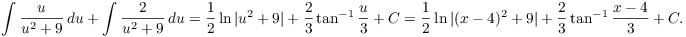 $$\int \dfrac{u}{u^2 + 9}\,du + \int \dfrac{2}{u^2 + 9}\,du = \dfrac{1}{2} \ln |u^2 + 9| + \dfrac{2}{3} \tan^{-1} \dfrac{u}{3} + C = \dfrac{1}{2} \ln |(x - 4)^2 + 9| + \dfrac{2}{3} \tan^{-1} \dfrac{x - 4}{3} + C.$$