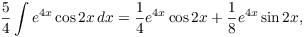 $$\dfrac{5}{4} \int e^{4 x} \cos 2 x\,dx = \dfrac{1}{4}e^{4 x} \cos 2 x + \dfrac{1}{8}e^{4 x} \sin 2 x,$$