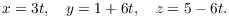 $$x = 3 t, \quad y = 1 + 6 t, \quad z = 5 - 6 t.$$