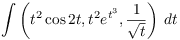 $\displaystyle \int
   \left(t^2\cos 2 t, t^2 e^{t^3}, \dfrac{1}{\sqrt{t}}\right)\,dt$