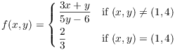 $$f(x, y) = \cases{ \dfrac{3 x + y}{5 y - 6} & if $(x, y) \ne (1, 4)$ \cr \noalign{\vskip2pt} \dfrac{2}{3} & if $(x, y) = (1, 4)$ \cr}$$