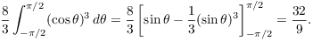 $$\dfrac{8}{3} \int_{-\pi/2}^{\pi/2} (\cos \theta)^3\,d\theta = \dfrac{8}{3} \left[\sin \theta - \dfrac{1}{3} (\sin \theta)^3\right]_{-\pi/2}^{\pi/2} = \dfrac{32}{9}.$$