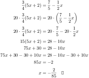 $$\eqalign{ \dfrac{3}{4} (5 x + 2) & = \dfrac{7}{5} - \dfrac{1}{2} x \cr \noalign{\vskip2pt} 20 \cdot \dfrac{3}{4} (5 x + 2) & = 20 \cdot \left(\dfrac{7}{5} - \dfrac{1}{2} x\right) \cr \noalign{\vskip2pt} 20 \cdot \dfrac{3}{4} (5 x + 2) & = 20 \cdot \dfrac{7}{5} - 20 \cdot \dfrac{1}{2} x \cr \noalign{\vskip2pt} 15 (5 x + 2) & = 28 - 10 x \cr 75 x + 30 & = 28 - 10 x \cr 75 x + 30 - 30 + 10 x & = 28 - 10 x - 30 + 10 x \cr 85 x & = -2 \cr \noalign{\vskip2pt} x & = -\dfrac{2}{85} \quad\halmos \cr}$$