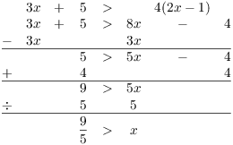 $$\matrix{& 3 x & + & 5 & > & & 4(2 x - 1) & \cr & 3 x & + & 5 & > & 8 x & - & 4 \cr - & 3 x & & & & 3 x & & \cr \noalign{\vskip2pt\hrule\vskip2pt} & & & 5 & > & 5 x & - & 4 \cr + & & & 4 & & & & 4 \cr \noalign{\vskip2pt\hrule\vskip2pt} & & & 9 & > & 5 x & & \cr \div & & & 5 & & 5 & & \cr \noalign{\vskip2pt\hrule\vskip2pt} & & & \dfrac{9}{5} & > & x & & \cr}$$