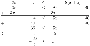 $$\matrix{& -3 x & - & 4 & \le & & -8(x + 5) & \cr & -3 x & - & 4 & \le & -8 x & - & 40 \cr + & 3 x & & & & 3 x & & \cr \noalign{\vskip2pt\hrule\vskip2pt} & & & -4 & \le & -5 x & - & 40 \cr + & & & 40 & & & & 40 \cr \noalign{\vskip2pt\hrule\vskip2pt} & & & 36 & \le & -5 x & & \cr \div & & & -5 & & -5 & & \cr \noalign{\vskip2pt\hrule\vskip2pt} & & & -\dfrac{36}{5} & \ge & x & & \cr}$$