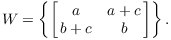 $$W = \left\{\left[\matrix{a & a + c \cr b + c & b \cr}\right]\right\}.$$