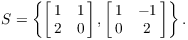 $$S = \left\{ \left[\matrix{ 1 & 1 \cr 2 & 0 \cr}\right], \left[\matrix{ 1 & -1 \cr 0 & 2 \cr}\right]\right\}.$$