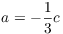 $a = -\dfrac{1}{3} c$