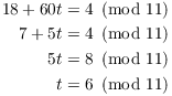 $$\eqalign{ 18 + 60 t & = 4 \mod{11} \cr 7 + 5 t & = 4 \mod{11} \cr 5 t & = 8 \mod{11} \cr t & = 6 \mod{11} \cr}$$