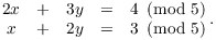 $$\matrix{ 2 x & + & 3 y & = & 4 \mod{5} \cr x & + & 2 y & = & 3 \mod{5} \cr}.$$