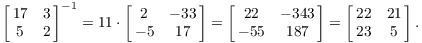 $$\left[\matrix{ 17 & 3 \cr 5 & 2 \cr}\right]^{-1} = 11 \cdot \left[\matrix{ 2 & -33 \cr -5 & 17 \cr}\right] = \left[\matrix{ 22 & -343 \cr -55 & 187 \cr}\right] = \left[\matrix{ 22 & 21 \cr 23 & 5 \cr}\right].$$