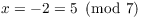 $x = -2 = 5 \mod{7}$