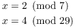 $$\eqalign{ x & = 2 \mod{7} \cr x & = 4 \mod{29} \cr}$$