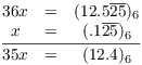 $$\matrix{ 36 x & = & (12.5\overline{25})_6 \cr x & = & (.1\overline{25})_6 \cr \noalign{\vskip2 pt\hrule\vskip2 pt} 35 x & = & (12.4)_6 \cr}$$