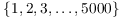 $\{1, 2,
   3, \ldots, 5000\}$