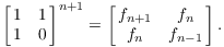 $$\left[\matrix{1 & 1 \cr 1 & 0 \cr}\right]^{n + 1} = \left[\matrix{f_{n + 1} & f_n \cr f_n & f_{n - 1} \cr}\right].$$