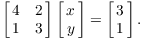 $$\left[\matrix{4 & 2 \cr 1 & 3 \cr}\right] \left[\matrix{x \cr y \cr}\right] = \left[\matrix{3 \cr 1 \cr}\right].$$