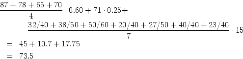 \begin{eqnarray*}
\lefteqn{%
{{87 + 78 + 65 + 70} \over {4}} \cdot 0.60 + 71 \cd...
...\over {7}}
\cdot 15 \\
& = & 45 + 10.7 + 17.75 \\
& = & 73.5
\end{eqnarray*}