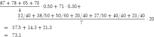 \begin{eqnarray*}
\lefteqn{%
{{87 + 78 + 65 + 70} \over {4}} \cdot 0.50 + 71 \cd...
...ver {7}}
\cdot 20 \\
& = & 37.5 + 14.3 + 21.3 \\
& = & 73.1
\end{eqnarray*}