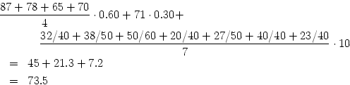 \begin{eqnarray*}
\lefteqn{%
{{87 + 78 + 65 + 70} \over {4}} \cdot 0.60 + 71 \cd...
... \over {7}}
\cdot 10 \\
& = & 45 + 21.3 + 7.2 \\
& = & 73.5
\end{eqnarray*}