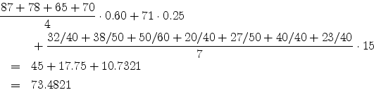 \begin{eqnarray*}
\lefteqn{%
{{87 + 78 + 65 + 70} \over {4}} \cdot 0.60 + 71 \cd...
...{7}}
\cdot 15 \\
& = & 45 + 17.75 + 10.7321 \\
& = & 73.4821
\end{eqnarray*}
