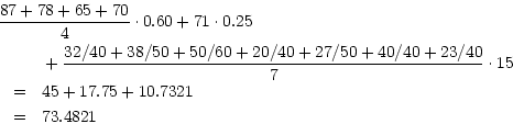 \begin{eqnarray*}
\lefteqn{%
{{87 + 78 + 65 + 70} \over {4}} \cdot 0.60 + 71 \cd...
...{7}}
\cdot 15 \\
& = & 45 + 17.75 + 10.7321 \\
& = & 73.4821
\end{eqnarray*}