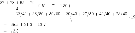 \begin{eqnarray*}
\lefteqn{%
\frac{87 + 78 + 65 + 70}{4} \cdot 0.51 + 71 \cdot 0...
...3/40}{7}
\cdot 19 \\
& = & 38.3 + 21.3 + 13.7 \\
& = & 73.3
\end{eqnarray*}