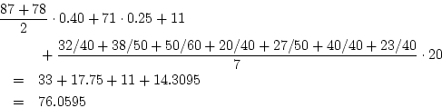 \begin{eqnarray*}
\lefteqn{%
{{87 + 78} \over {2}} \cdot 0.40 + 71 \cdot 0.25 + ...
...\cdot 20 \\
& = & 33 + 17.75 + 11 + 14.3095 \\
& = & 76.0595
\end{eqnarray*}